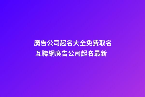 廣告公司起名大全免費取名 互聯網廣告公司起名最新
